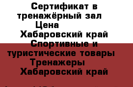 Сертификат в тренажёрный зал  › Цена ­ 3 000 - Хабаровский край Спортивные и туристические товары » Тренажеры   . Хабаровский край